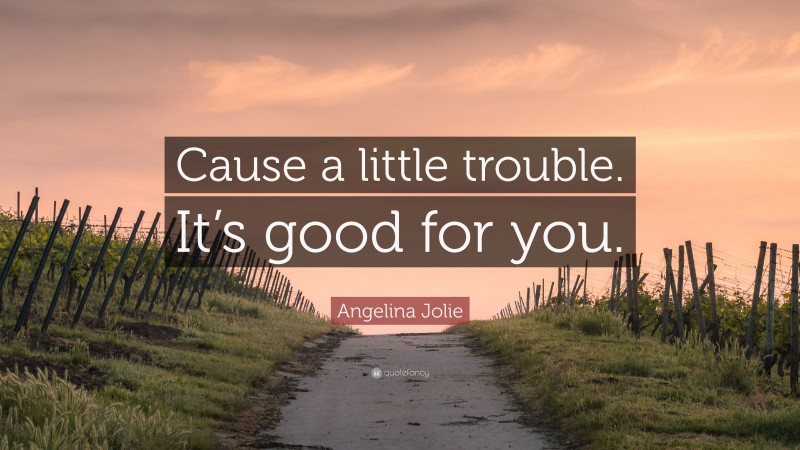 Angelina Jolie Quote: “Cause a little trouble. It’s good for you.”
