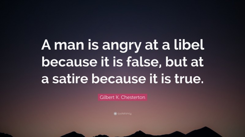 Gilbert K. Chesterton Quote: “A man is angry at a libel because it is false, but at a satire because it is true.”