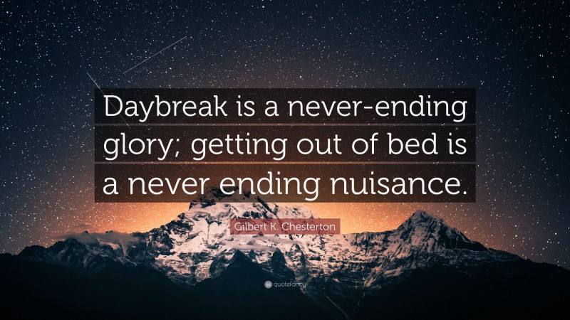 Gilbert K. Chesterton Quote: “Daybreak is a never-ending glory; getting out of bed is a never ending nuisance.”