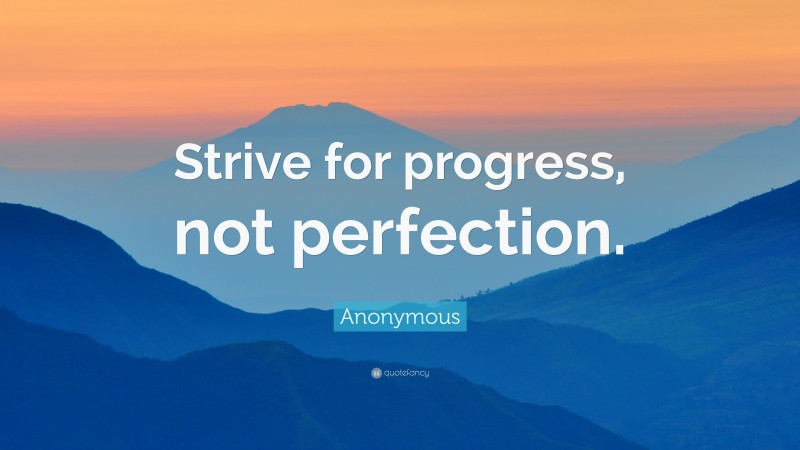 Anonymous Quote: “Strive for progress, not perfection.”