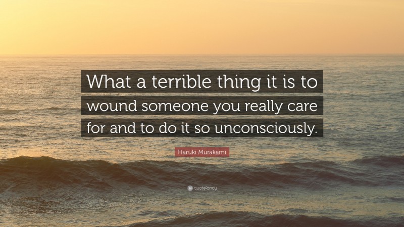 Haruki Murakami Quote: “What a terrible thing it is to wound someone you really care for and to do it so unconsciously.”