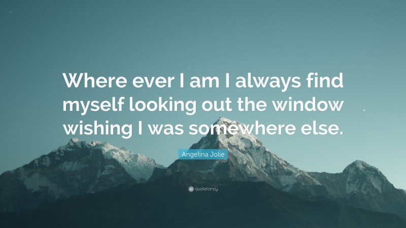 Angelina Jolie Quote: “Where ever I am I always find myself looking out the window wishing I was somewhere else.”