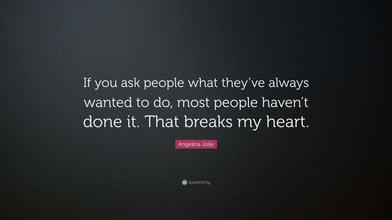Angelina Jolie Quote: “If you ask people what they’ve always wanted to do, most people haven’t done it. That breaks my heart.”