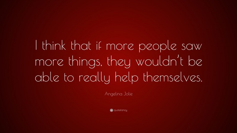 Angelina Jolie Quote: “I think that if more people saw more things, they wouldn’t be able to really help themselves.”