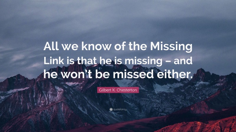 Gilbert K. Chesterton Quote: “All we know of the Missing Link is that he is missing – and he won’t be missed either.”