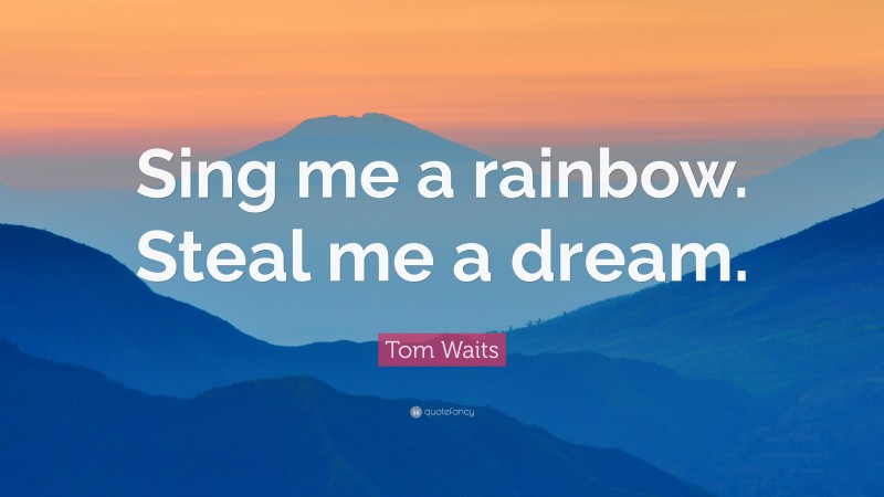 Tom Waits Quote: “Sing me a rainbow. Steal me a dream.”