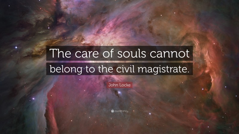 John Locke Quote: “The care of souls cannot belong to the civil magistrate.”