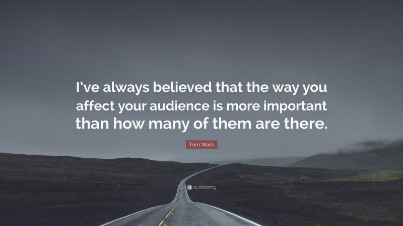 Tom Waits Quote: “I’ve always believed that the way you affect your audience is more important than how many of them are there.”