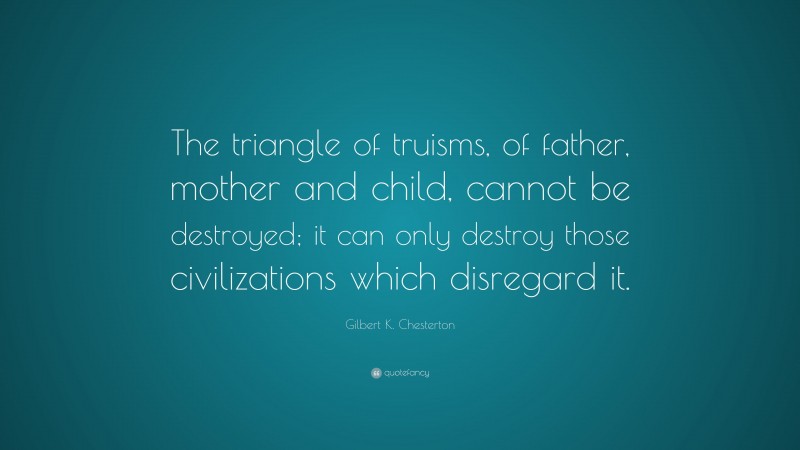 Gilbert K. Chesterton Quote: “The triangle of truisms, of father, mother and child, cannot be destroyed; it can only destroy those civilizations which disregard it.”