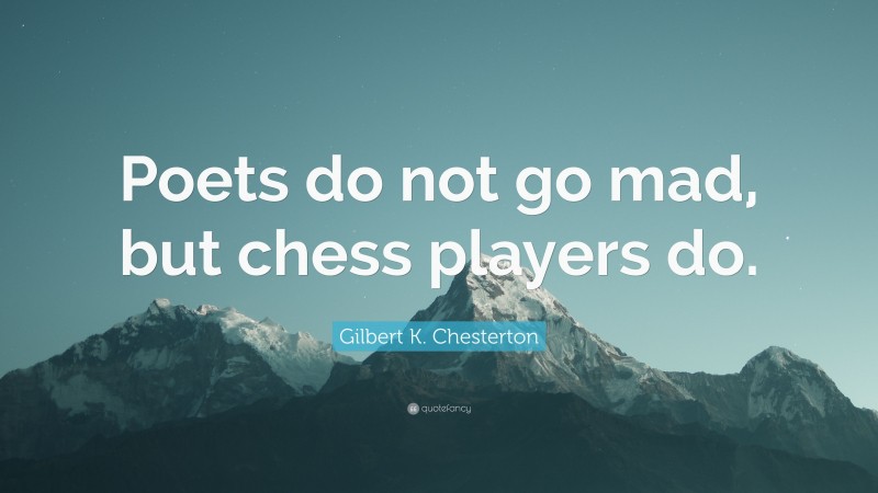 Gilbert K. Chesterton Quote: “Poets do not go mad, but chess players do.”