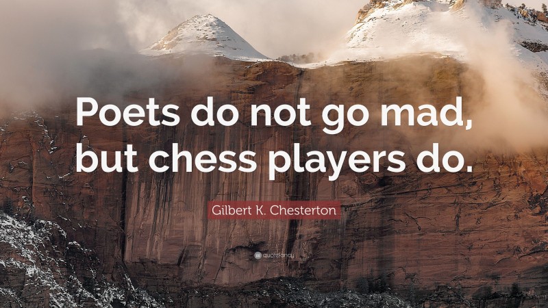 Gilbert K. Chesterton Quote: “Poets do not go mad, but chess players do.”
