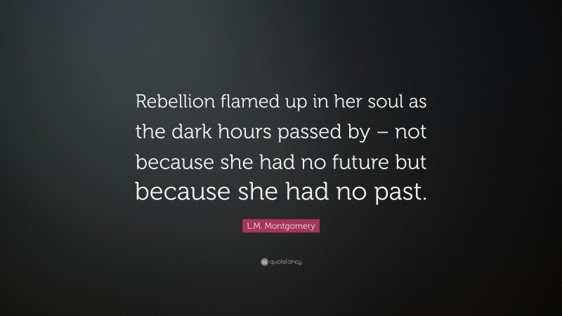 L.M. Montgomery Quote: “Rebellion flamed up in her soul as the dark hours passed by – not because she had no future but because she had no past.”