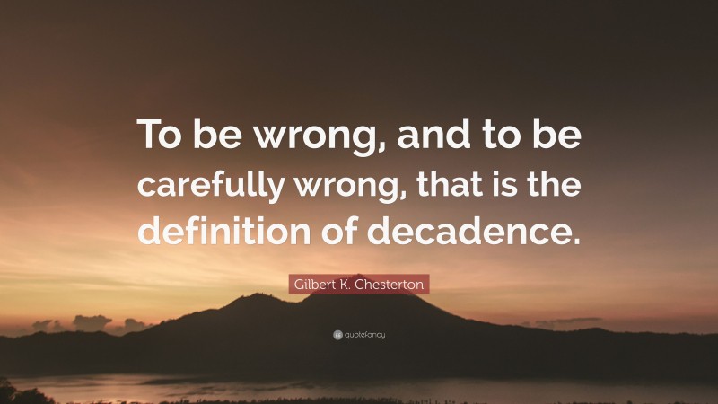 Gilbert K. Chesterton Quote: “To be wrong, and to be carefully wrong, that is the definition of decadence.”