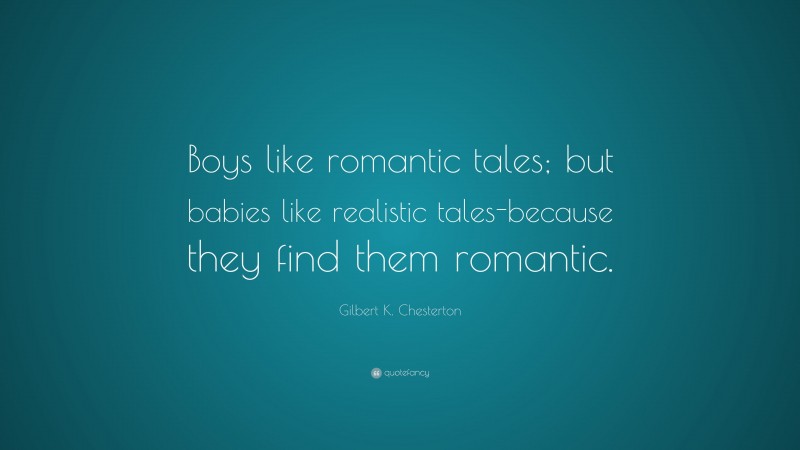 Gilbert K. Chesterton Quote: “Boys like romantic tales; but babies like realistic tales-because they find them romantic.”