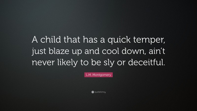 L.M. Montgomery Quote: “A child that has a quick temper, just blaze up and cool down, ain’t never likely to be sly or deceitful.”