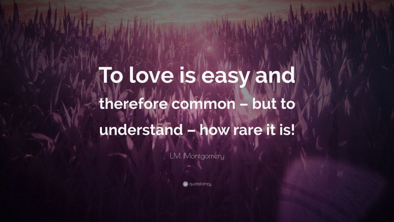 L.M. Montgomery Quote: “To love is easy and therefore common – but to understand – how rare it is!”