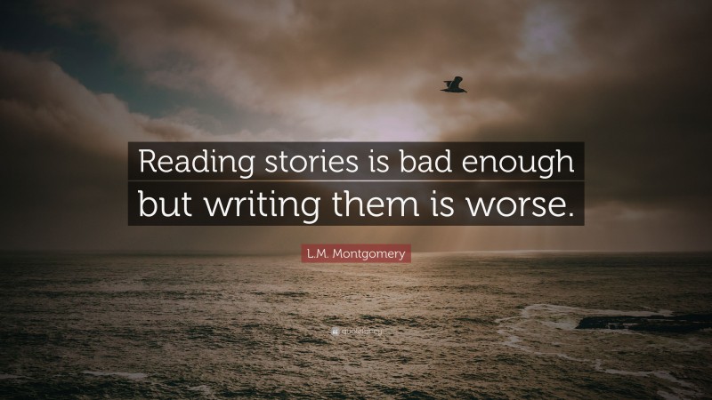 L.M. Montgomery Quote: “Reading stories is bad enough but writing them is worse.”