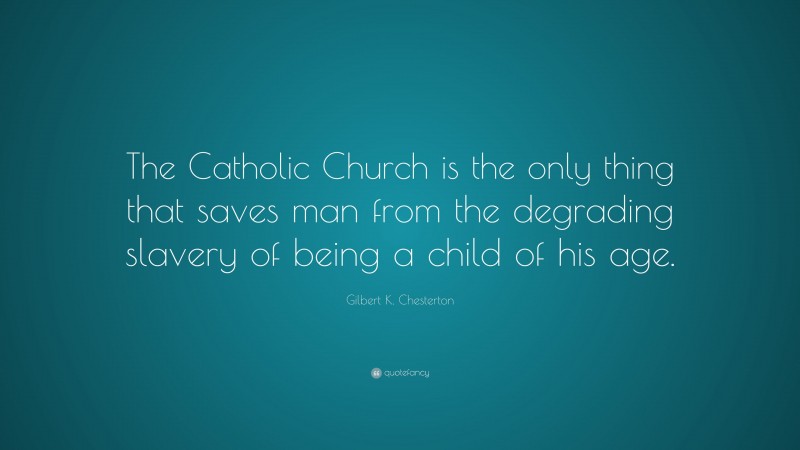Gilbert K. Chesterton Quote: “The Catholic Church is the only thing that saves man from the degrading slavery of being a child of his age.”