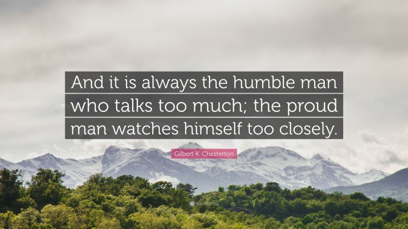 Gilbert K. Chesterton Quote: “And it is always the humble man who talks too much; the proud man watches himself too closely.”