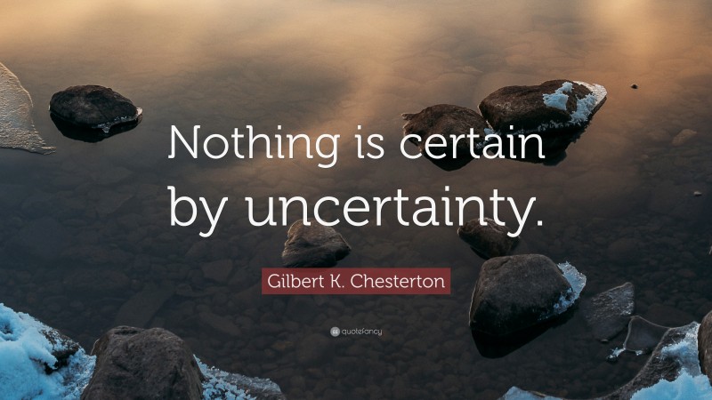 Gilbert K. Chesterton Quote: “Nothing is certain by uncertainty.”