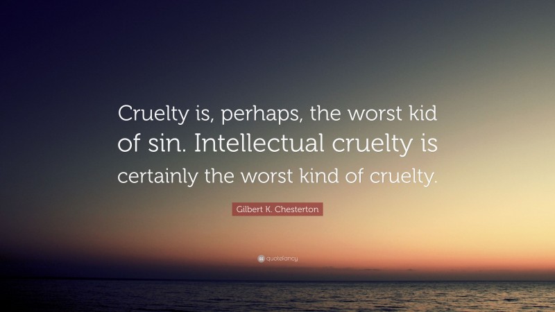 Gilbert K. Chesterton Quote: “Cruelty is, perhaps, the worst kid of sin. Intellectual cruelty is certainly the worst kind of cruelty.”