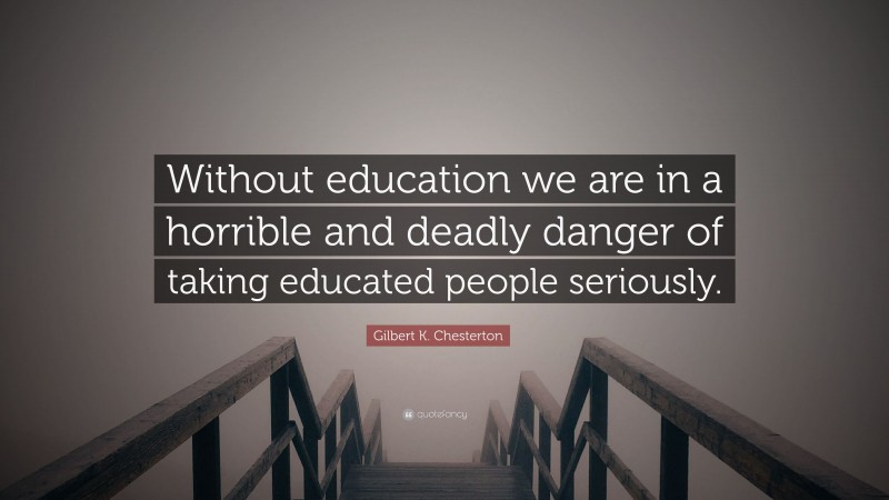 Gilbert K. Chesterton Quote: “Without education we are in a horrible and deadly danger of taking educated people seriously.”
