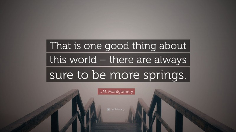 L.M. Montgomery Quote: “That is one good thing about this world – there are always sure to be more springs.”