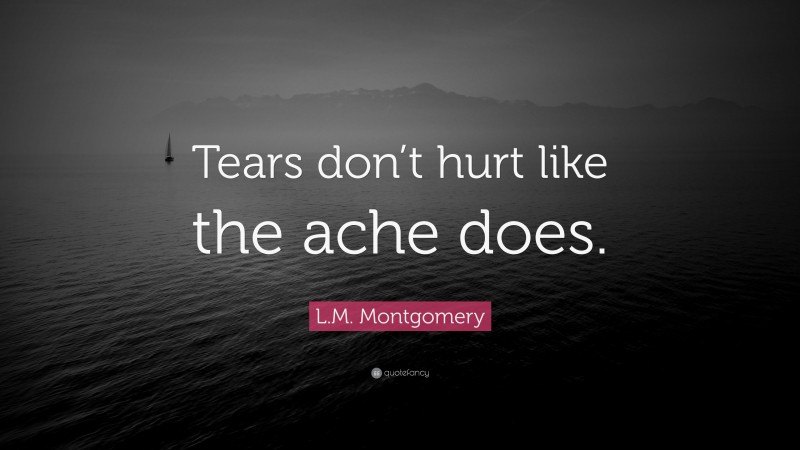 L.M. Montgomery Quote: “Tears don’t hurt like the ache does.”
