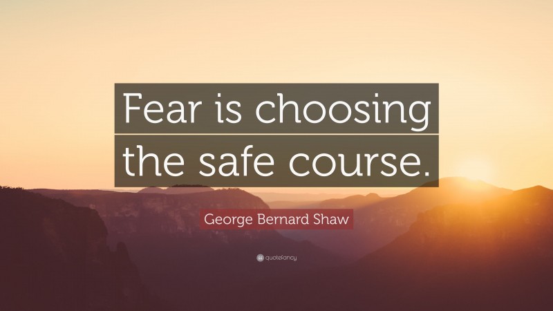 George Bernard Shaw Quote: “Fear is choosing the safe course.”