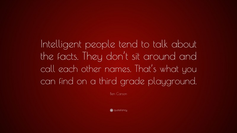 Ben Carson Quote: “Intelligent people tend to talk about the facts. They don’t sit around and call each other names. That’s what you can find on a third grade playground.”