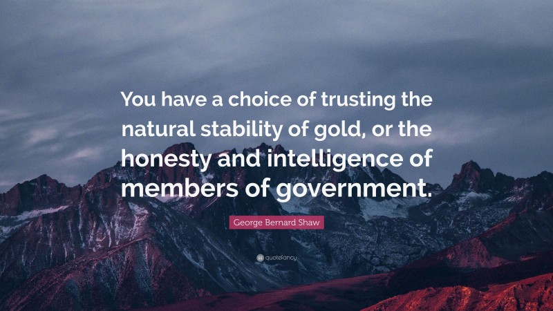 George Bernard Shaw Quote: “You have a choice of trusting the natural stability of gold, or the honesty and intelligence of members of government.”