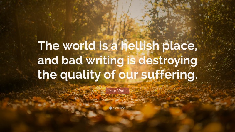 Tom Waits Quote: “The world is a hellish place, and bad writing is destroying the quality of our suffering.”
