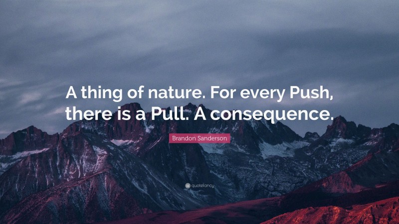 Brandon Sanderson Quote: “A thing of nature. For every Push, there is a Pull. A consequence.”