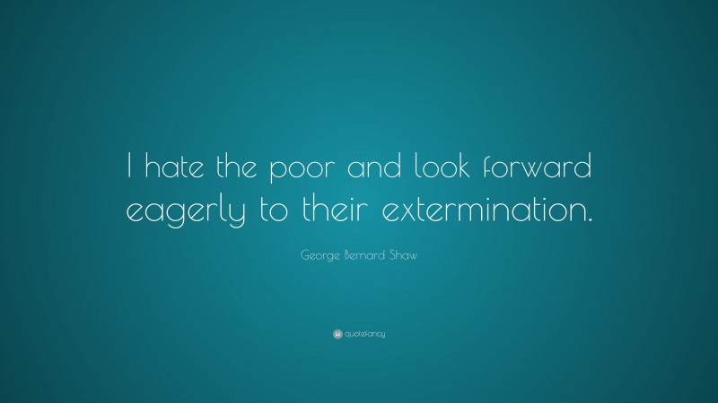 George Bernard Shaw Quote: “I hate the poor and look forward eagerly to their extermination.”