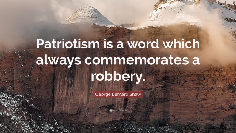 George Bernard Shaw Quote: “Patriotism is a word which always commemorates a robbery.”