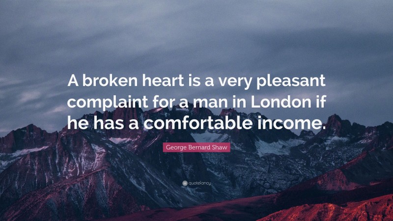 George Bernard Shaw Quote: “A broken heart is a very pleasant complaint for a man in London if he has a comfortable income.”