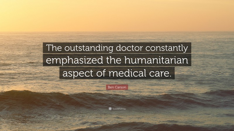 Ben Carson Quote: “The outstanding doctor constantly emphasized the humanitarian aspect of medical care.”