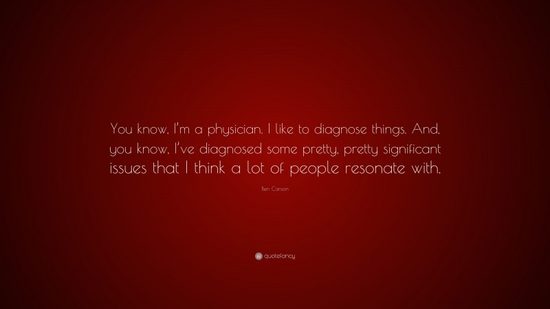 Ben Carson Quote: “You know, I’m a physician. I like to diagnose things. And, you know, I’ve diagnosed some pretty, pretty significant issues that I think a lot of people resonate with.”