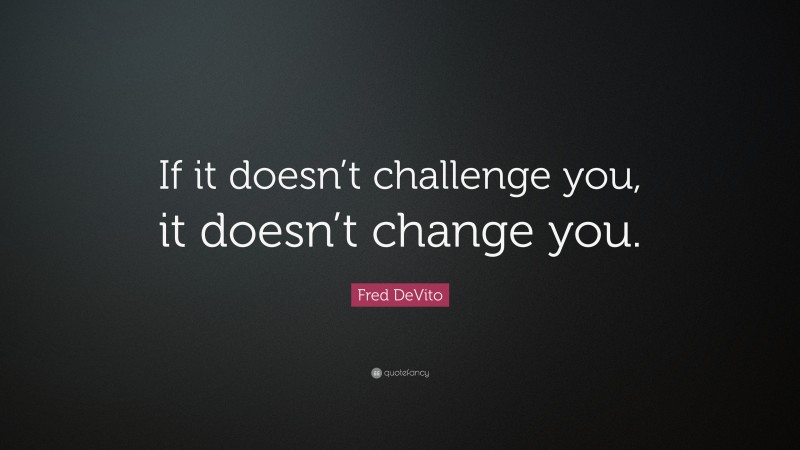 Fred DeVito Quote: “If it doesn’t challenge you, it doesn’t change you.”