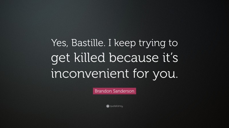 Brandon Sanderson Quote: “Yes, Bastille. I keep trying to get killed because it’s inconvenient for you.”