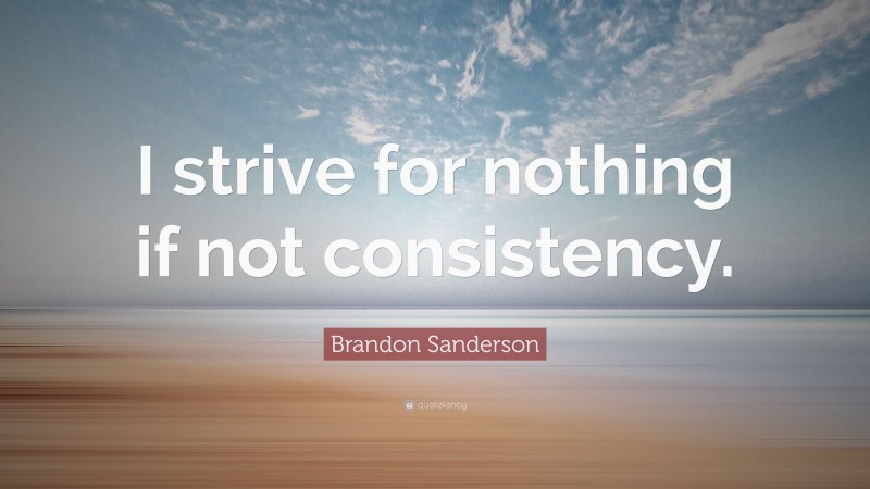 Brandon Sanderson Quote: “I strive for nothing if not consistency.”