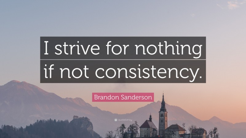 Brandon Sanderson Quote: “I strive for nothing if not consistency.”