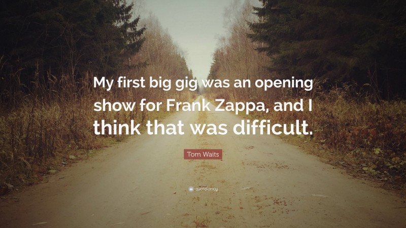 Tom Waits Quote: “My first big gig was an opening show for Frank Zappa, and I think that was difficult.”