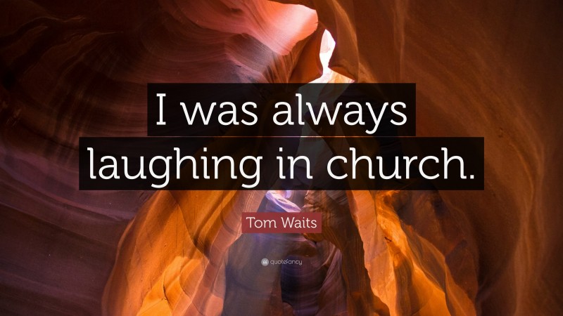 Tom Waits Quote: “I was always laughing in church.”