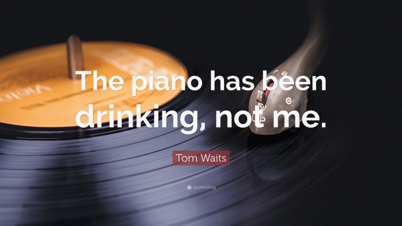 Tom Waits Quote: “The piano has been drinking, not me.”