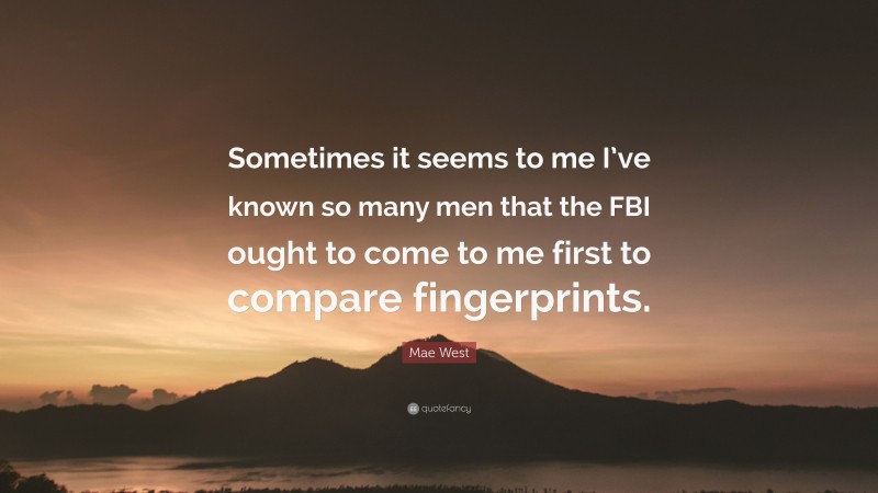 Mae West Quote: “Sometimes it seems to me I’ve known so many men that the FBI ought to come to me first to compare fingerprints.”