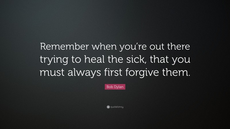 Bob Dylan Quote: “Remember when you’re out there trying to heal the sick, that you must always first forgive them.”