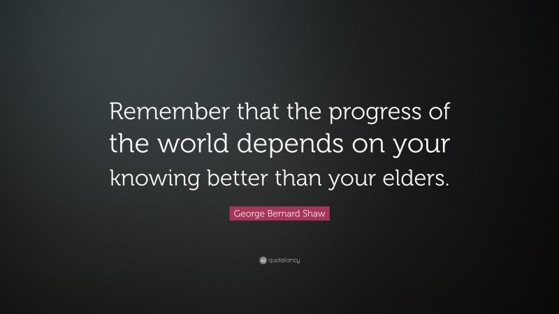 George Bernard Shaw Quote: “Remember that the progress of the world depends on your knowing better than your elders.”