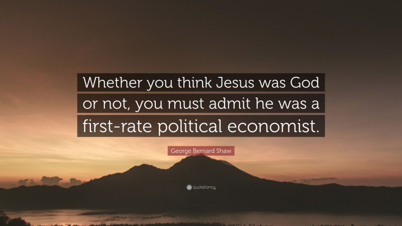 George Bernard Shaw Quote: “Whether you think Jesus was God or not, you must admit he was a first-rate political economist.”