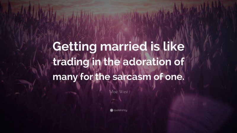 Mae West Quote: “Getting married is like trading in the adoration of many for the sarcasm of one.”